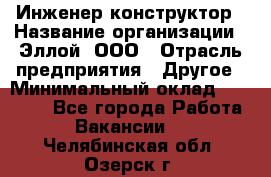 Инженер-конструктор › Название организации ­ Эллой, ООО › Отрасль предприятия ­ Другое › Минимальный оклад ­ 25 000 - Все города Работа » Вакансии   . Челябинская обл.,Озерск г.